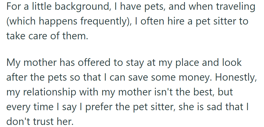 OP, being a frequent traveler, hires pet sitters. Their mother offers help, but their strained relationship leads to OP preferring to have a sitter, hurting their mother's feelings.