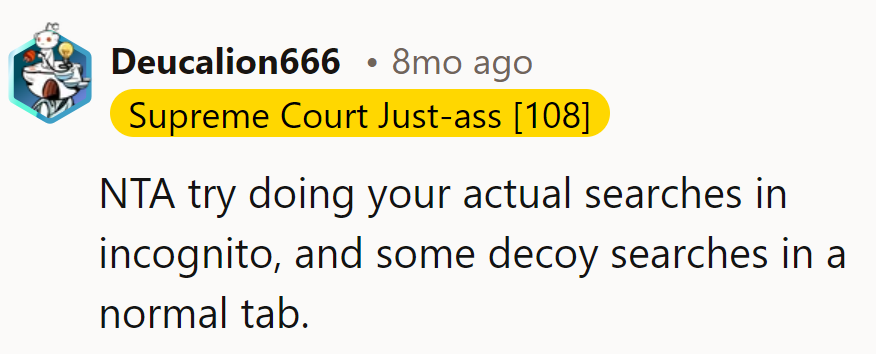 Play the browsing game like a pro: Incognito for the real deal, regular tabs for the decoys. Sneaky, huh?