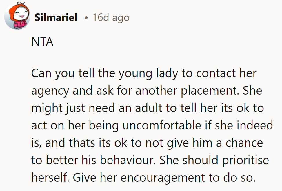 NTA. Suggest she ask her agency for a new placement. She deserves to prioritize her comfort.