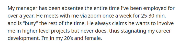 OP's manager has been absent for over a year, meeting briefly once a week on Zoom but failing to involve her in higher-level projects, causing career stagnation, especially for a young female professional in her 20s.