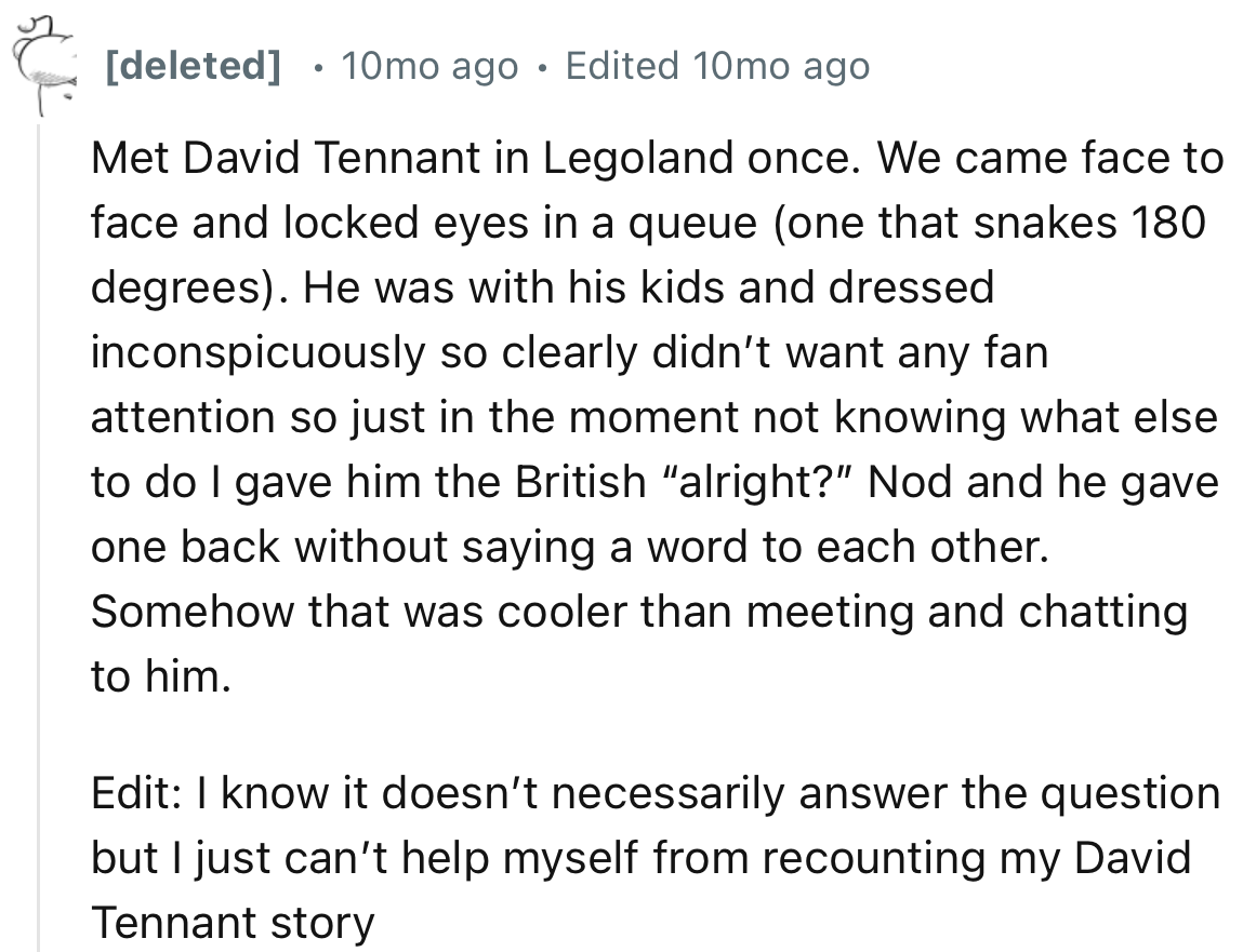 “Met David Tennant in Legoland once. We came face to face and locked eyes in a queue.”