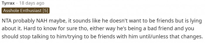 It could be that he just doesn't know how to end the friendship, so this is his way of doing it.
