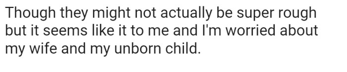 He admits they may not be as rough as he thinks they are, but he claims to be worried about his wife and the baby