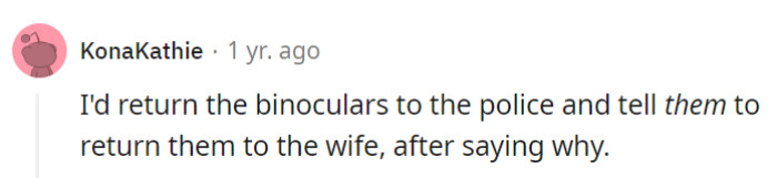 Bringing the binoculars to the police and explaining the situation is a smart move for transparency and safety.