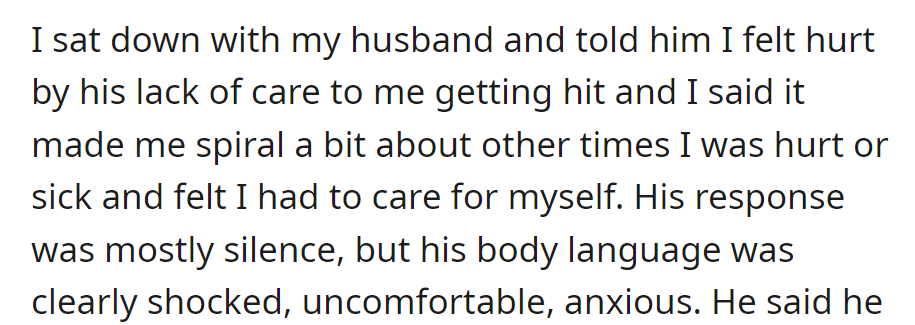 She told him she felt hurt by his lack of care when she got hit. He stayed silent but looked shocked, uncomfortable, and anxious.