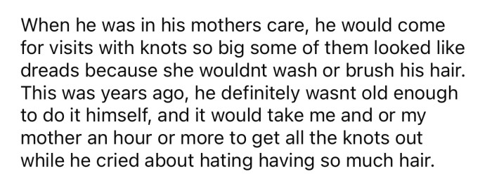 When he was in his mother's care, the OP's nephew would come to visit with matted knots in his long hair.
