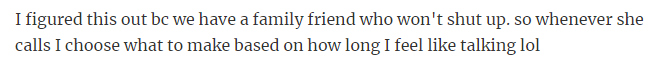24. If someone who tends to talk a lot of calls, put the phone on speaker and start cooking. When the meal's done, you'll have a natural reason to end the conversation.