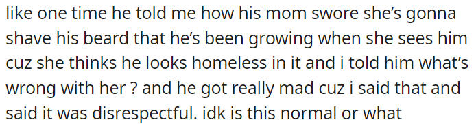 Once he shared how his mom threatened to shave his beard because she thinks he looks unkempt, and when OP questioned why she would say that, he got upset, deeming it disrespectful.