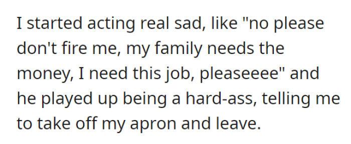 As one who is being fired would, OP begs James not to. James continues to play the role of a strict and unforgiving manager, dismissing OP’s fake attempt to keep the job.