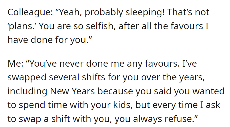 Colleague accuses OP of selfishness, claiming past favors. OP disputes this, pointing out unreciprocated shift swaps.