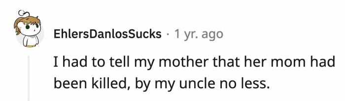14. This person who had the unfortunate job of informing their mom that their parent was killed by another family member