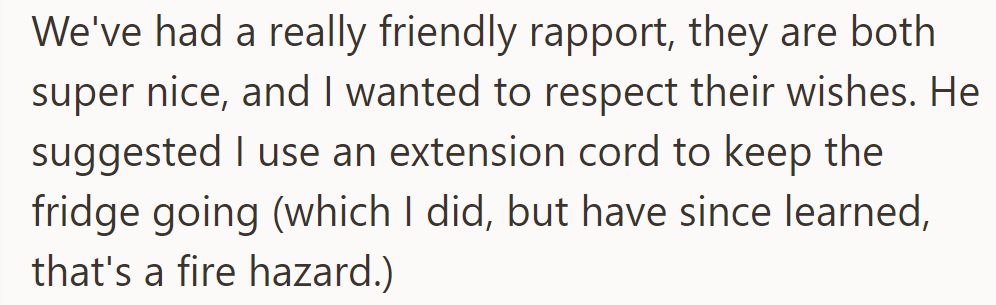 They're friendly, but he suggested using an extension cord for the fridge, which she did, unaware of the fire hazard.
