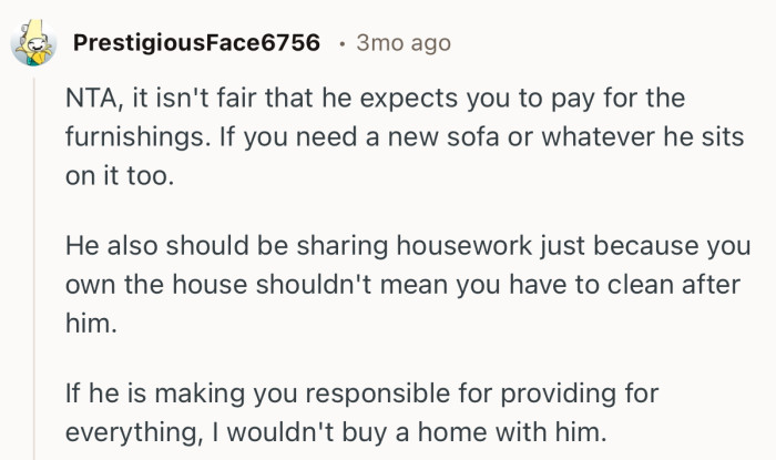 “If he is making you responsible for providing for everything, I wouldn't buy a home with him.”