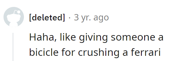 It's like giving a bicycle as a reward for crushing a Ferrari.