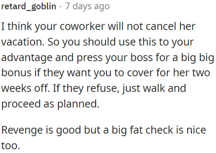 OP's coworker likely won't cancel her vacation, so OP can use this opportunity to request a substantial bonus.