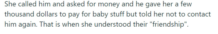 She mustered the courage to call the father and ask for money to cover baby expenses. Reluctantly, he offered her a few thousand dollars, but emphasized that she should refrain from contacting him again, revealing the true nature of their friendship.