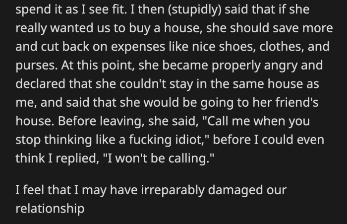 He told his girlfriend that if she wants their house that badly, she should contribute more by cutting back on her luxuries. His girlfriend left their home to stay at her friend's.