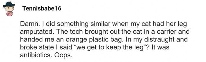 They were so distraught they thought they were getting their cat's leg amputated leg back 😂