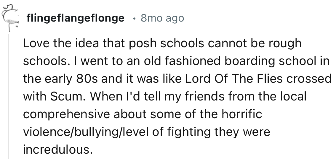 “I went to an old-fashioned boarding school in the early 80s and it was like Lord Of The Flies crossed with Scum.”