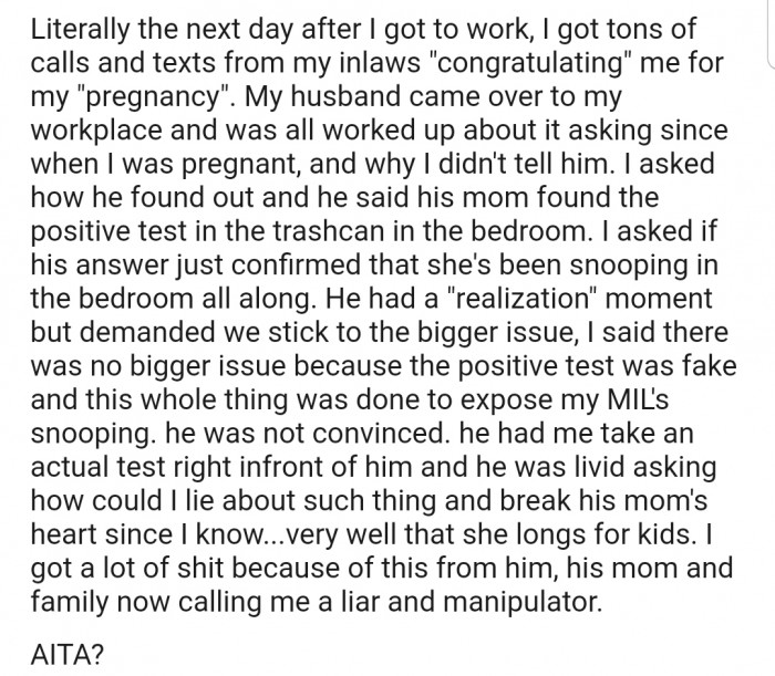 The next day, OP and her husband were able to piece the puzzle together, revealing that her mother-in-law was the one snooping around. However, tricking the entire family into believing she was pregnant wasn't something that OP's husband was happy about