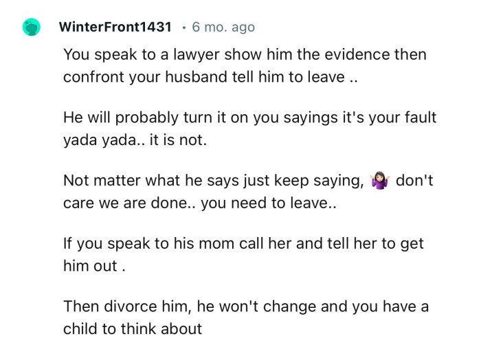 “You should speak to a lawyer, show him the evidence, then confront your husband and tell him to leave.”