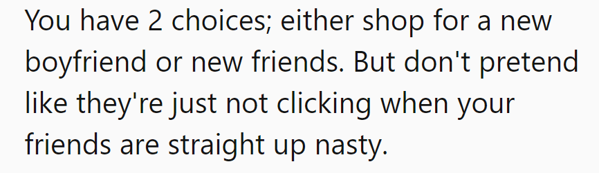 Time for a decision: new boyfriend or new friends. Can't blame him for not clicking when her friends are serving straight nastiness.