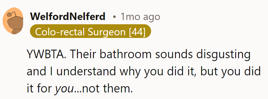 YWBTA. Their bathroom might be gross, but cleaning it was for their peace of mind, not payment.