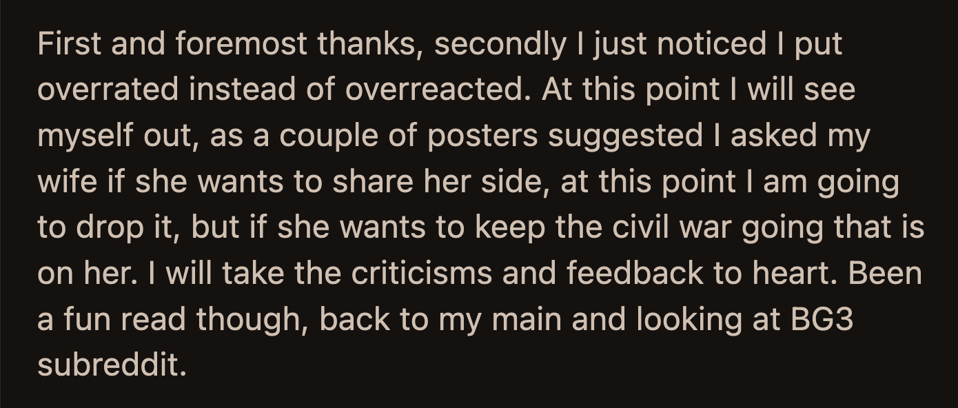 OP thanked Redditors for their input. He accepted the judgment and criticisms. It seemed he and his wife hadn't had a proper conversation even after the Reddit post.