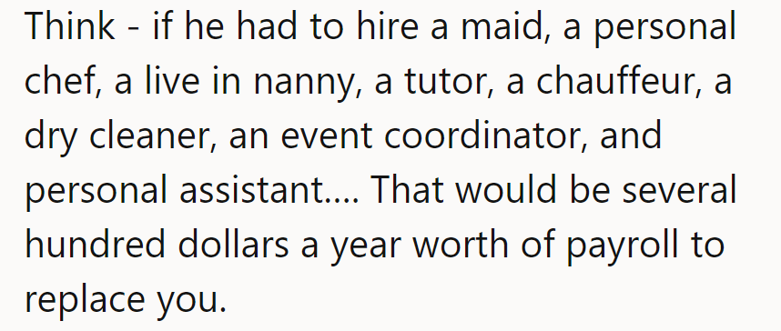 Imagine the bill if he had to hire a squad to replace her: A small fortune! Perhaps he should start counting his blessings.