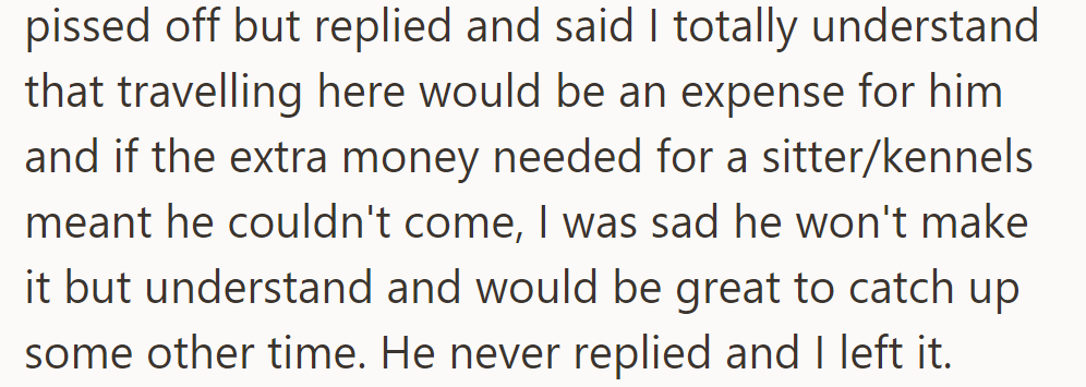OP replied sympathetically, acknowledged the travel expense, and expressed sadness if he couldn't come due to extra costs. OP received no reply after that.