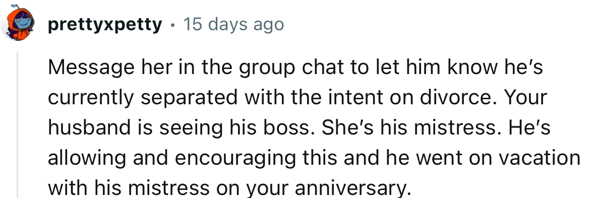 “She’s his mistress. He’s allowing and encouraging this, and he went on vacation with his mistress on your anniversary.”