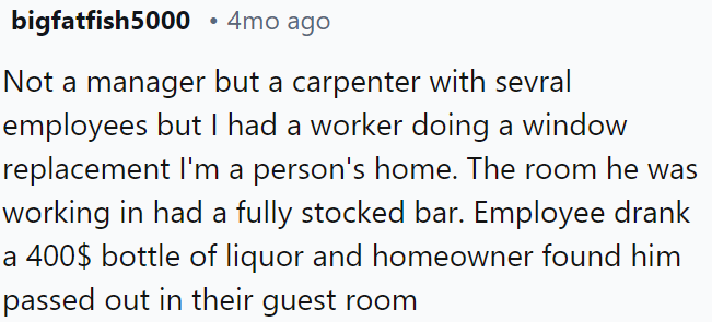 A carpenter had an employee who drank a $400 bottle of liquor from a homeowner's bar and was found passed out in their guest room.
