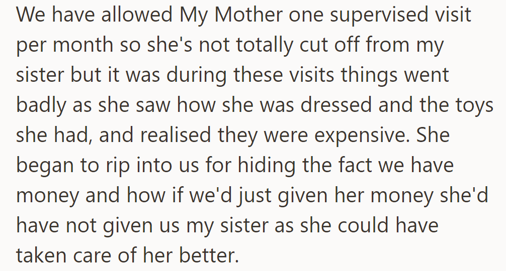 They allowed the mother supervised visits, but she became angry upon seeing their wealth, accusing them of hiding money and demanding it.