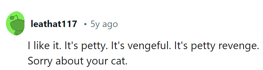 Petty, vengeful, and oh-so-satisfying. Sorry about the cat, though. Silver linings, right?