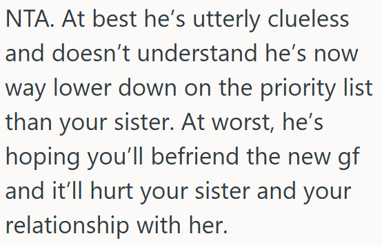 Maybe he is hoping the new girlfriend will damage OP's bond with her sister.
