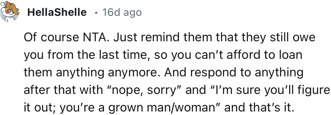 “Just remind them that they still owe you from the last time, so you can’t afford to loan them anything anymore.”