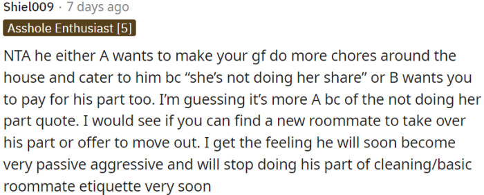 The roommate may have ulterior motives, either wanting the girlfriend to do more chores or expecting OP to cover his share of expenses.