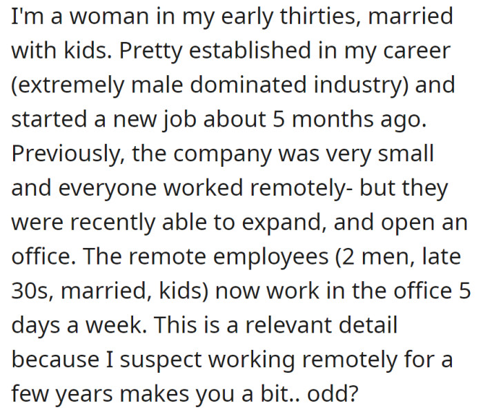 In her thirties, with a successful career in male-dominated field, OP joined an expanded company. Two male colleagues of hers, who previously worked remotely are now in office—and she suspects that the experience of WFH made them quite odd.