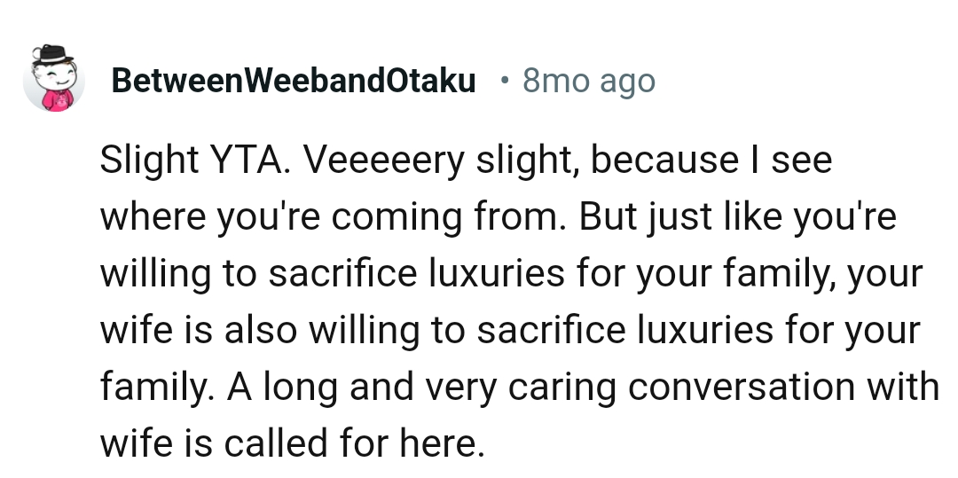 It's obvious that both the OP and his wife are willing to sacrifice luxuries for the family.