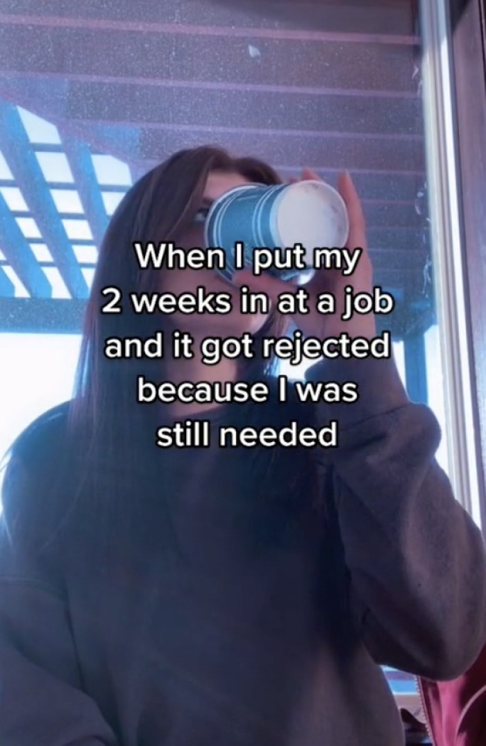 “When I put my 2 weeks in at a job and it got rejected because I was still needed.”