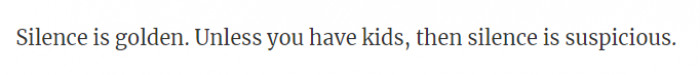 I think it's both golden and suspicious when you have kids and experience silence.