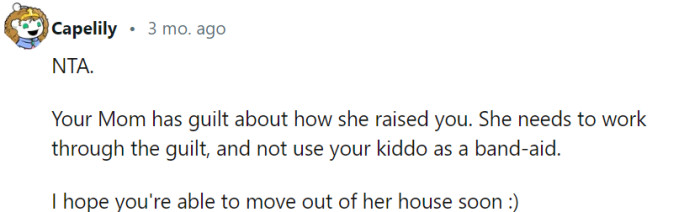 Your mom's guilt about her past should not be placed on your child, and it's crucial for her to work through her own emotions without involving your child. Best of luck in finding a new living situation soon, creating a positive environment for you and your family.