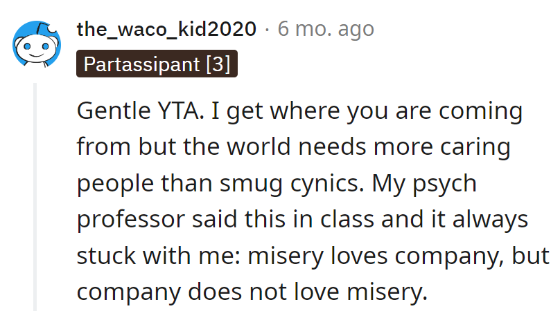 The world needs care, not cynicism. Remember, misery loves company, but company doesn't love misery.