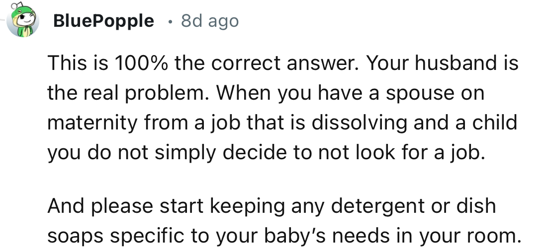 The User Agrees That the Husband is the Real Problem Here. In Addition, OP May Need to Keep Any Baby Detergent or Dish Soap in Her Room.