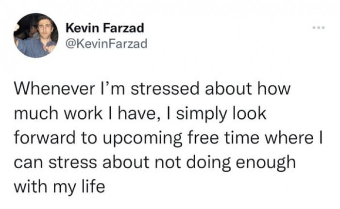 24. Gather and use your free time, and be stressed out afterward for not using it efficiently.