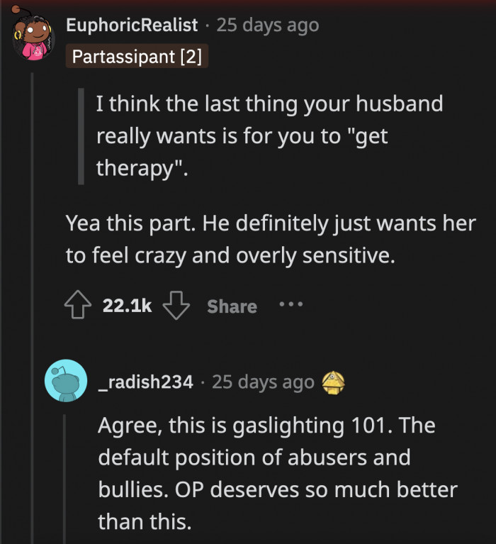 He's making her believe that her reaction is not proportional to his comments. He wants her to take all the blame because how hurtful could he have been if this is the first time she's saying something about it?