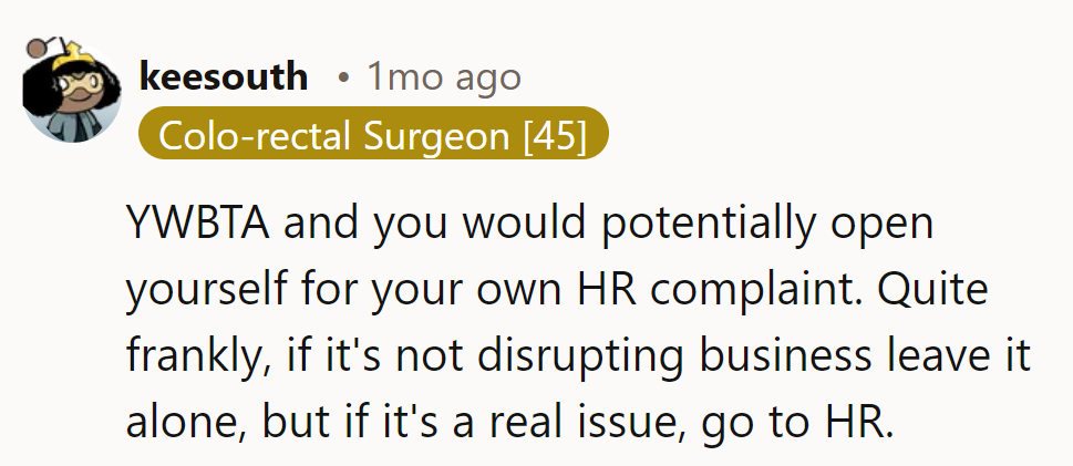 YWBTA and risk an HR complaint. If it’s not disrupting business, ignore it.