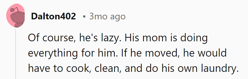 Sounds like his mom's running a five-star hotel, not a home! Time for him to check out and learn some life skills.