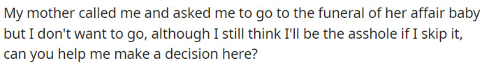 OP's mother reached out and asked them to be present at the funeral of her affair baby, but OP is having second thoughts...