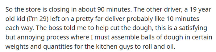 With the store closing soon, OP was tasked with dough cutting as the 19-year-old driver tackled a lengthy delivery.